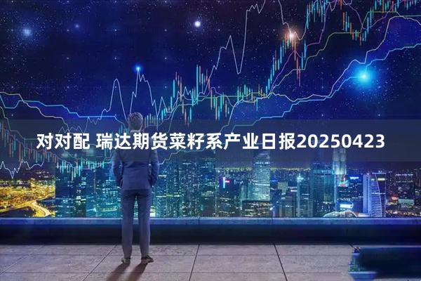对对配 瑞达期货菜籽系产业日报20250423