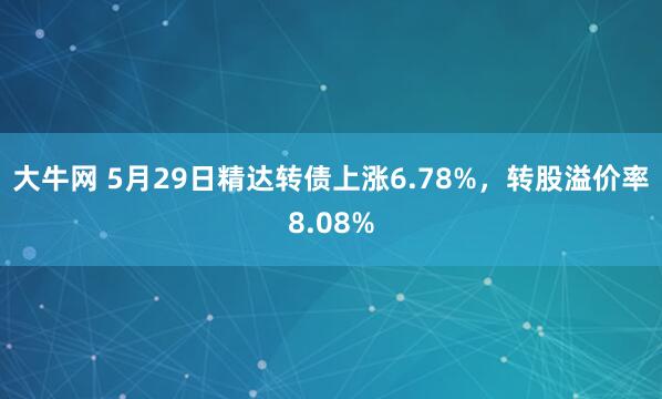 大牛网 5月29日精达转债上涨6.78%，转股溢价率8.08%