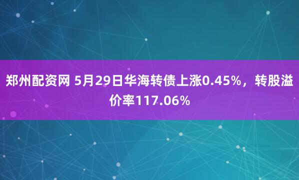 郑州配资网 5月29日华海转债上涨0.45%，转股溢价率117.06%