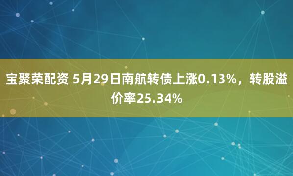 宝聚荣配资 5月29日南航转债上涨0.13%，转股溢价率25.34%