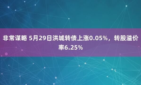 非常谋略 5月29日洪城转债上涨0.05%，转股溢价率6.25%