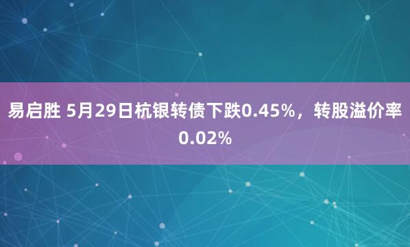 易启胜 5月29日杭银转债下跌0.45%，转股溢价率0.02%
