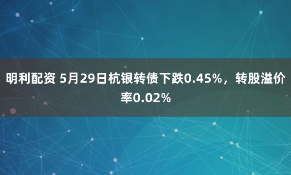 明利配资 5月29日杭银转债下跌0.45%，转股溢价率0.02%