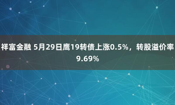 祥富金融 5月29日鹰19转债上涨0.5%，转股溢价率9.69%