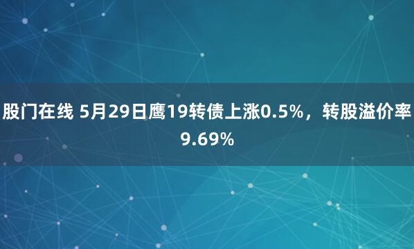 股门在线 5月29日鹰19转债上涨0.5%，转股溢价率9.69%
