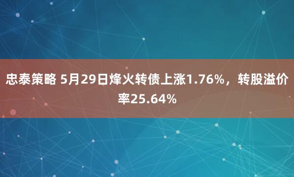 忠泰策略 5月29日烽火转债上涨1.76%，转股溢价率25.64%