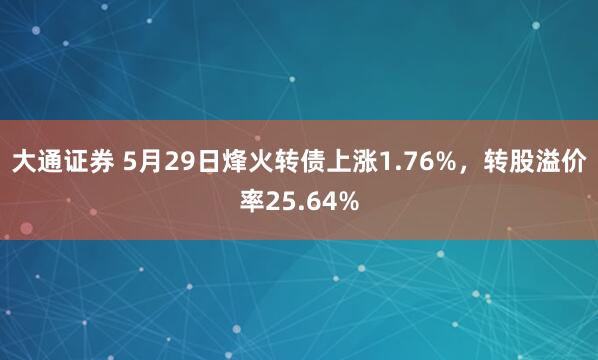 大通证券 5月29日烽火转债上涨1.76%，转股溢价率25.64%