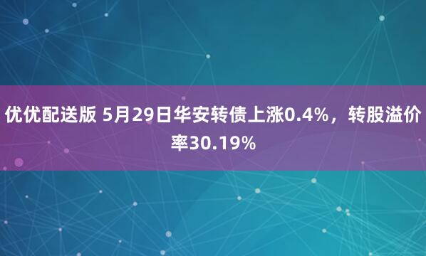 优优配送版 5月29日华安转债上涨0.4%,转股溢价率30.19%