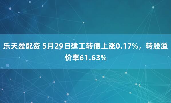 乐天盈配资 5月29日建工转债上涨0.17%,转股溢价率61.63%