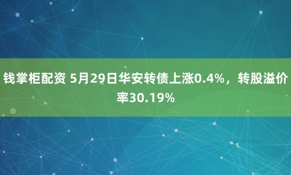 钱掌柜配资 5月29日华安转债上涨0.4%，转股溢价率30.19%