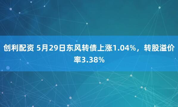 创利配资 5月29日东风转债上涨1.04%，转股溢价率3.38%