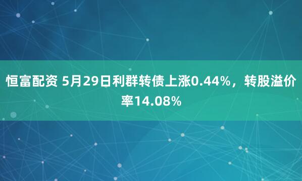 恒富配资 5月29日利群转债上涨0.44%，转股溢价率14.08%