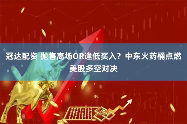 冠达配资 抛售离场OR逢低买入？中东火药桶点燃美股多空对决