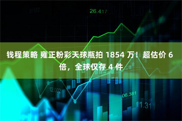 钱程策略 雍正粉彩天球瓶拍 1854 万！超估价 6 倍，全球仅存 4 件