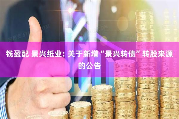 钱盈配 景兴纸业: 关于新增“景兴转债”转股来源的公告