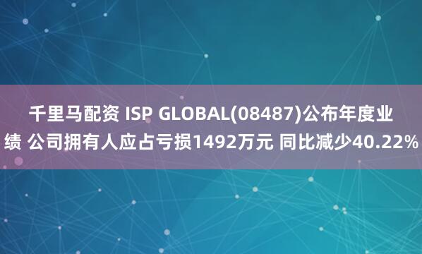千里马配资 ISP GLOBAL(08487)公布年度业绩 公司拥有人应占亏损1492万元 同比减少40.22%