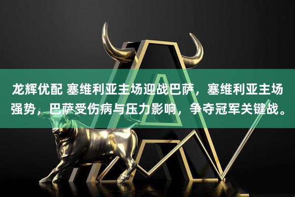 龙辉优配 塞维利亚主场迎战巴萨,塞维利亚主场强势,巴萨受伤病与压力影响,争夺冠军关键战。