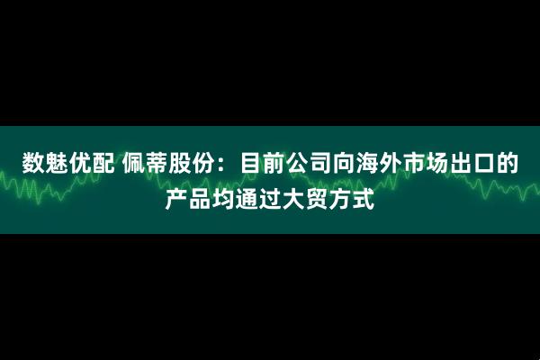 数魅优配 佩蒂股份：目前公司向海外市场出口的产品均通过大贸方式
