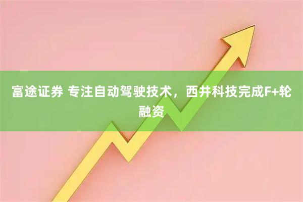 富途证券 专注自动驾驶技术,西井科技完成F+轮融资