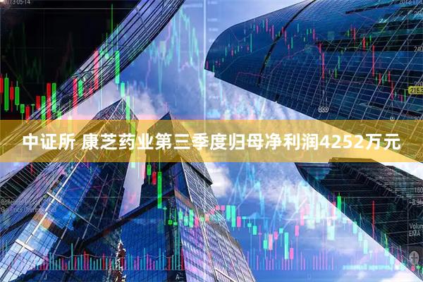 中证所 康芝药业第三季度归母净利润4252万元