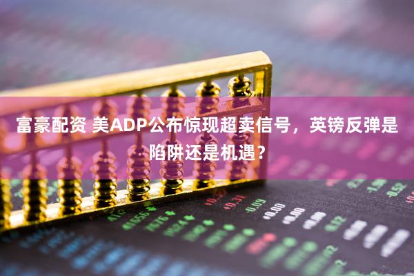 富豪配资 美ADP公布惊现超卖信号,英镑反弹是陷阱还是机遇?