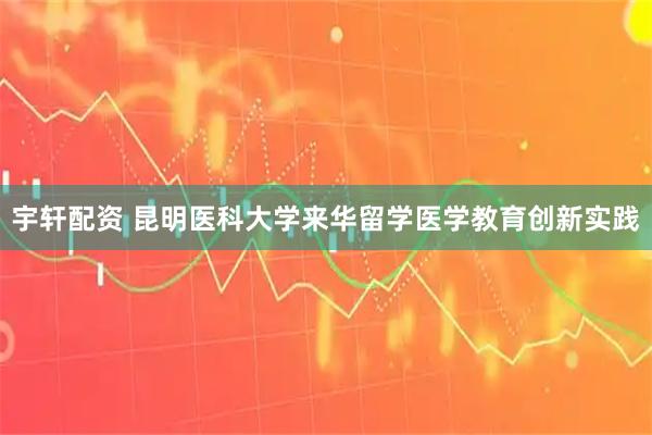 宇轩配资 昆明医科大学来华留学医学教育创新实践