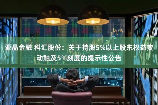 亚晶金融 科汇股份:关于持股5%以上股东权益变动触及5%刻度的提示性公告