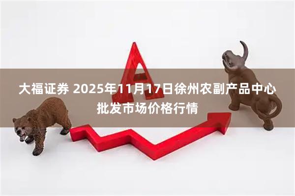 大福证券 2025年11月17日徐州农副产品中心批发市场价格行情
