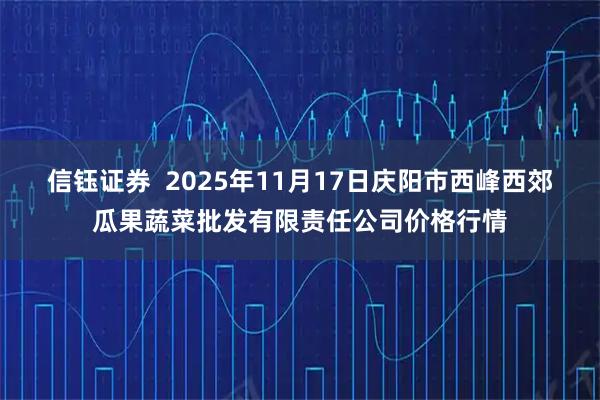信钰证券 2025年11月17日庆阳市西峰西郊瓜果蔬菜批发有限责任公司价格行情