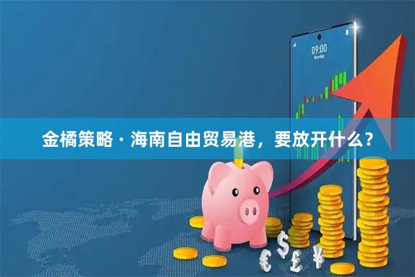 金橘策略 · 海南自由贸易港,要放开什么?