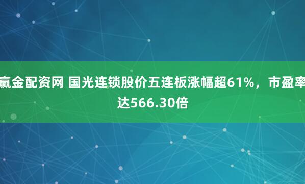 赢金配资网 国光连锁股价五连板涨幅超61%，市盈率达566.30倍