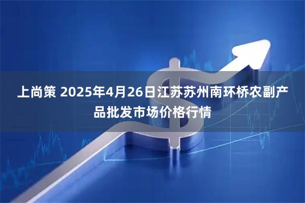 上尚策 2025年4月26日江苏苏州南环桥农副产品批发市场价格行情