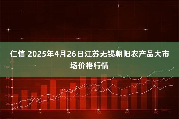 仁信 2025年4月26日江苏无锡朝阳农产品大市场价格行情