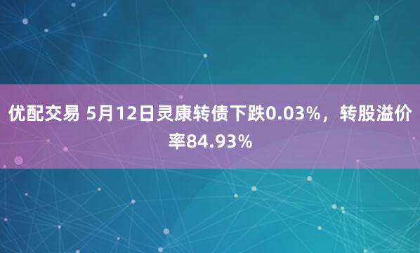 优配交易 5月12日灵康转债下跌0.03%，转股溢价率84.93%