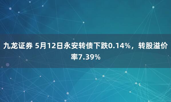 九龙证券 5月12日永安转债下跌0.14%，转股溢价率7.39%