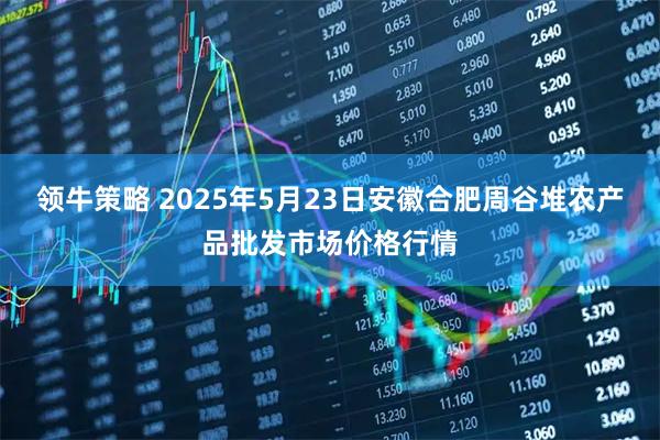 领牛策略 2025年5月23日安徽合肥周谷堆农产品批发市场价格行情