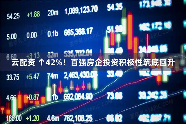 云配资 ↑42%！百强房企投资积极性筑底回升
