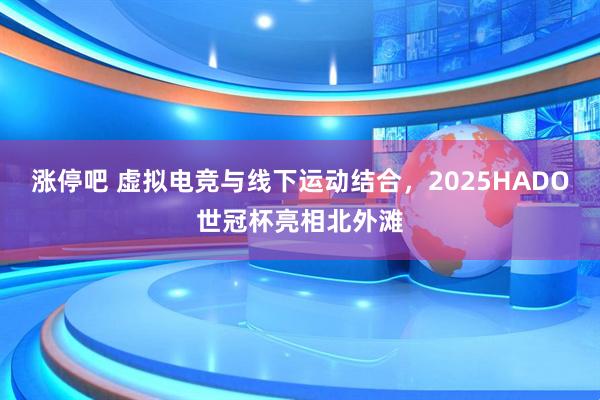 涨停吧 虚拟电竞与线下运动结合，2025HADO世冠杯亮相北外滩