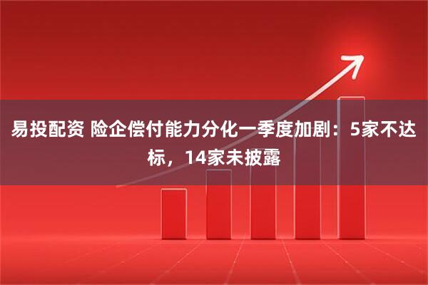 易投配资 险企偿付能力分化一季度加剧：5家不达标，14家未披露