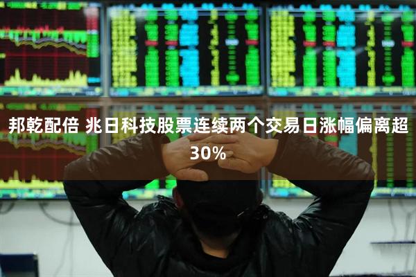 邦乾配倍 兆日科技股票连续两个交易日涨幅偏离超30%