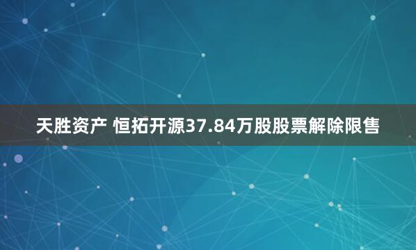天胜资产 恒拓开源37.84万股股票解除限售