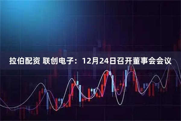 拉伯配资 联创电子：12月24日召开董事会会议
