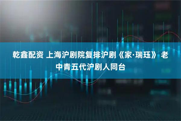 乾鑫配资 上海沪剧院复排沪剧《家·瑞珏》 老中青五代沪剧人同台