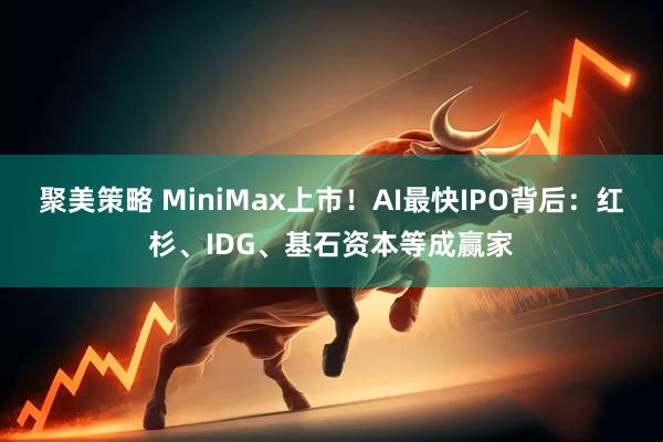 聚美策略 MiniMax上市!AI最快IPO背后:红杉、IDG、基石资本等成赢家