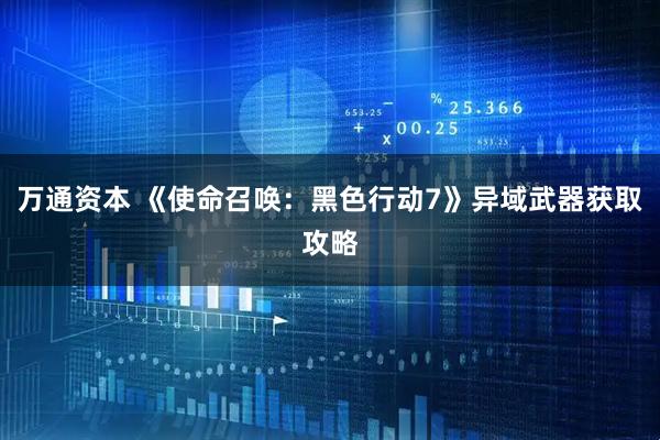 万通资本 《使命召唤：黑色行动7》异域武器获取攻略