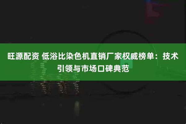 旺源配资 低浴比染色机直销厂家权威榜单：技术引领与市场口碑典范