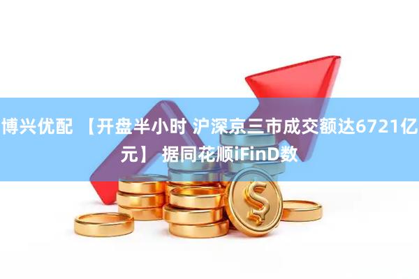 博兴优配 【开盘半小时 沪深京三市成交额达6721亿元】 据同花顺iFinD数