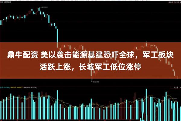 鼎牛配资 美以袭击能源基建恐吓全球，军工板块活跃上涨，长城军工低位涨停