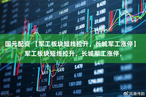 国元配资 【军工板块短线拉升，长城军工涨停】 军工板块短线拉升，长城军工涨停，