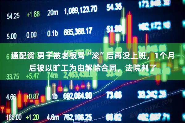 通配资 男子被老板骂“滚”后再没上班，1个月后被以旷工为由解除合同，法院判了